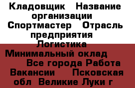 Кладовщик › Название организации ­ Спортмастер › Отрасль предприятия ­ Логистика › Минимальный оклад ­ 28 650 - Все города Работа » Вакансии   . Псковская обл.,Великие Луки г.